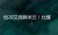 恰20又挑釁米蘭！社媒發(fā)破門視頻 自稱是“國米人”