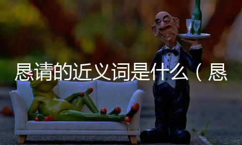 懇請的近義詞是什么（懇請的近義詞）