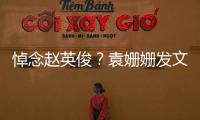 悼念趙英俊？袁姍姍發文：帶著溫暖，留下記憶