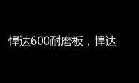 悍達600耐磨板，悍達600耐磨鋼板價格報價
