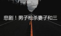 悲劇！男子槍殺妻子和三個孩子后自殺身亡