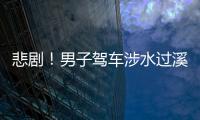 悲劇！男子駕車涉水過溪時妻女被沖走