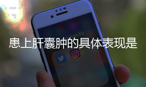 患上肝囊腫的具體表現是什么 患上肝囊腫應該如何辦