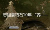 患膽囊結石10年 “養”成“大鵝蛋”