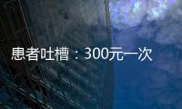 患者吐槽：300元一次的專家號(hào)掛不上，要花900元買