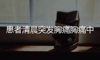 患者清晨突發胸痛胸痛中心+急救聯盟搭起救命高速路