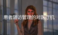 患者隨訪管理的對醫療機構經濟意義有哪些呢