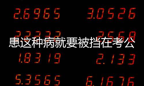 患這種病就要被擋在考公門檻外？全國政協委員提案建議修改體檢標準