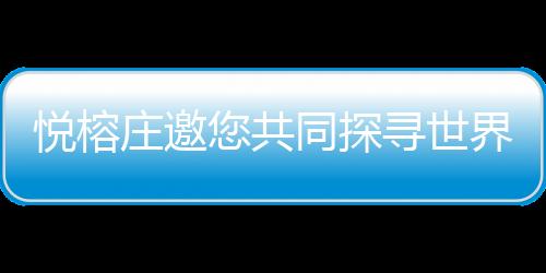 悅榕莊邀您共同探尋世界的別樣之美【科技】風尚中國網(wǎng)