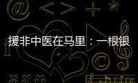 援非中醫(yī)在馬里：一根銀針“串起”中非友誼故事