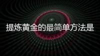 提煉黃金的最簡單方法是什么（提煉黃金的最簡單方法）