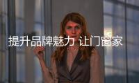 提升品牌魅力 讓門窗家居品牌深入人心