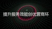 提升服務效能創優營商環境