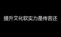 提升文化軟實力是傳言還是實錘?
