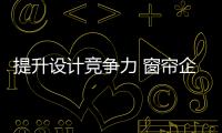 提升設計競爭力 窗簾企業亟需培養設計人才
