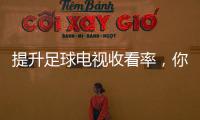 提升足球電視收看率，你絕不容錯過！