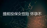 提前投保女性險 懷孕不急買各種普通壽險