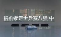 提前鎖定世乒賽八強 中國男團集體研究“柳承敏”