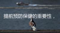 提前預(yù)防保健的重要性，關(guān)于提前預(yù)防健康的知識(shí)詳細(xì)情況