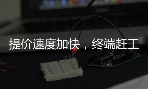 提價速度加快，終端趕工尚存！,經驗交流