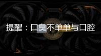 提醒：口臭不單單與口腔疾病有關，還有可能是這些癌癥來臨的征兆