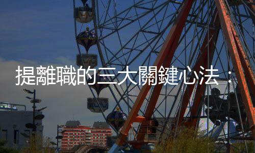 提離職的三大關(guān)鍵心法：信怎麼寫、福利怎麼爭(zhēng)，還有做人要小心？