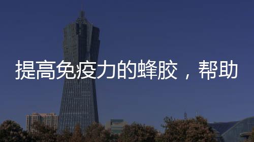 提高免疫力的蜂膠，幫助筑牢健康的“防火墻”