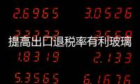 提高出口退稅率有利玻璃行業(yè)健康發(fā)展,市場(chǎng)研究