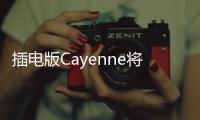 插電版Cayenne將亮相廣州車展 純電續(xù)航44km