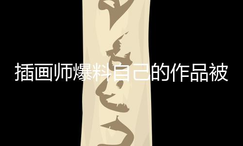 插畫師爆料自己的作品被三名大學生盜圖參加比賽 并獲得獎章