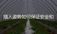 插入姿勢(shì)如何保證安全和舒適？