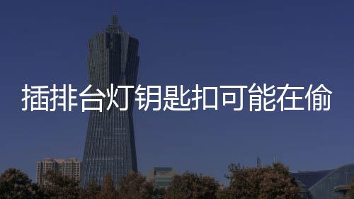 插排臺燈鑰匙扣可能在偷聽你說話 日常用品暗藏玄機