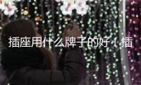 插座用什么牌子的好（插座選什么牌子）