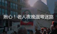 揪心！老人夜晚遛彎迷路街頭