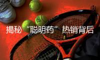 揭秘“聰明藥”熱銷背后的真相