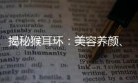 揭秘猴耳環(huán)：美容養(yǎng)顏、抗衰老的秘密