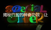 揭秘竹鹽的神奇功效，讓你健康煦心！