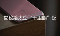 揭秘給太空“千里眼”配“角膜”的科研團隊幕后