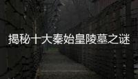 揭秘十大秦始皇陵墓之謎：水銀女尸暗藏九層妖塔