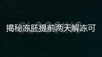 揭秘凍胚提前兩天解凍可不可以，有無影響看完有譜