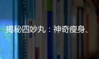 揭秘四妙丸：神奇瘦身、煥膚，讓你重獲自信！