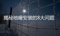 揭秘地暖安裝的8大問(wèn)題，一次性說(shuō)清！