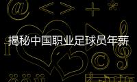 揭秘中國職業(yè)足球員年薪，驚人內(nèi)幕！