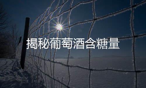 揭秘葡萄酒含糖量