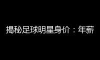 揭秘足球明星身價：年薪百萬的背后真相