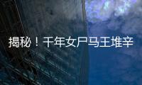 揭秘！千年女尸馬王堆辛追夫人不腐之謎