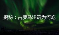 揭秘：古羅馬建筑為何屹立上千年不倒？