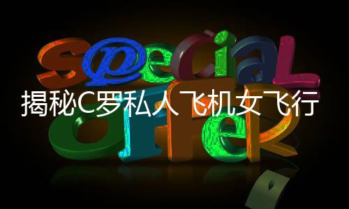 揭秘C羅私人飛機女飛行員:長得美 技術更棒
