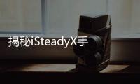 揭秘iSteadyX手機穩定器的背后，藏著哪些專業