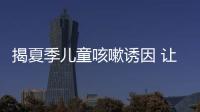 揭夏季兒童咳嗽誘因 讓防治更有力